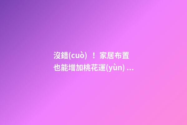 沒錯(cuò)！家居布置也能增加桃花運(yùn)！